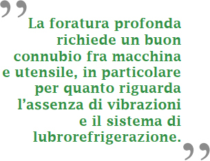 La foratura profonda richiede un buon connubio fra macchina e utensile, in particolare per quanto riguarda l'assenza di virbazioni e il sistema di lubrorefrigerazione.